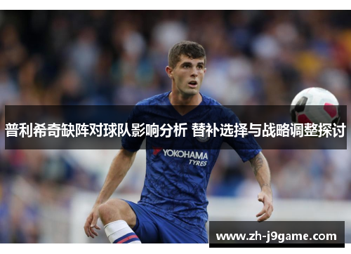 普利希奇缺阵对球队影响分析 替补选择与战略调整探讨