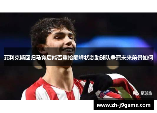 菲利克斯回归马竞后能否重拾巅峰状态助球队争冠未来前景如何