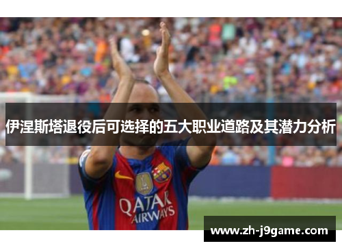 伊涅斯塔退役后可选择的五大职业道路及其潜力分析