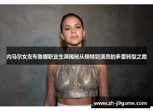 内马尔女友布鲁娜职业生涯揭秘从模特到演员的多重转型之路