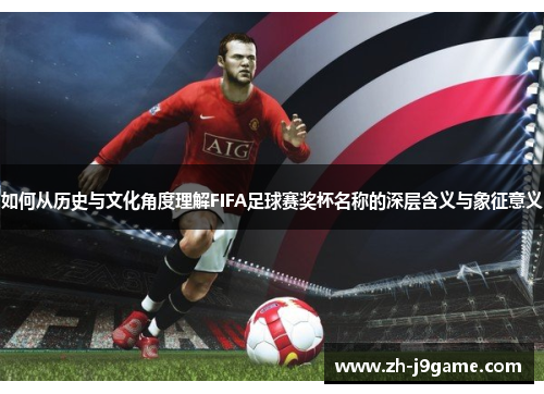 如何从历史与文化角度理解FIFA足球赛奖杯名称的深层含义与象征意义