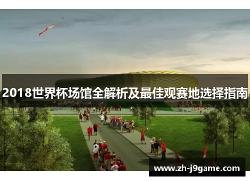 2018世界杯场馆全解析及最佳观赛地选择指南