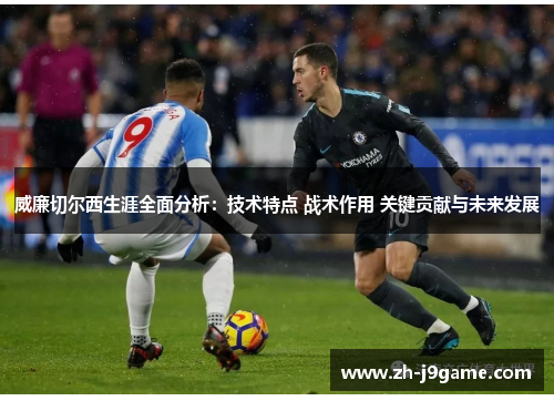 威廉切尔西生涯全面分析：技术特点 战术作用 关键贡献与未来发展