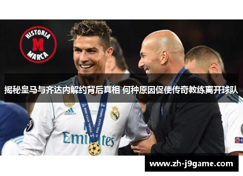 揭秘皇马与齐达内解约背后真相 何种原因促使传奇教练离开球队
