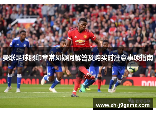 曼联足球服印章常见疑问解答及购买时注意事项指南