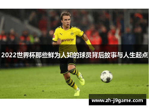 2022世界杯那些鲜为人知的球员背后故事与人生起点