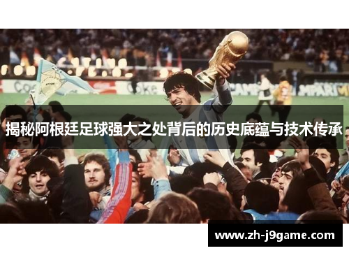 揭秘阿根廷足球强大之处背后的历史底蕴与技术传承