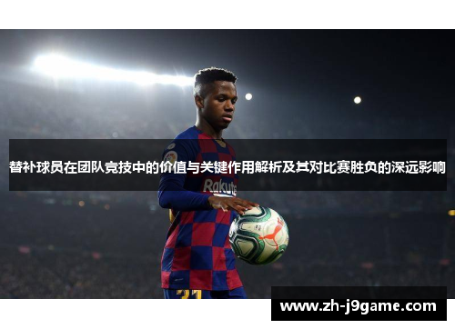 替补球员在团队竞技中的价值与关键作用解析及其对比赛胜负的深远影响