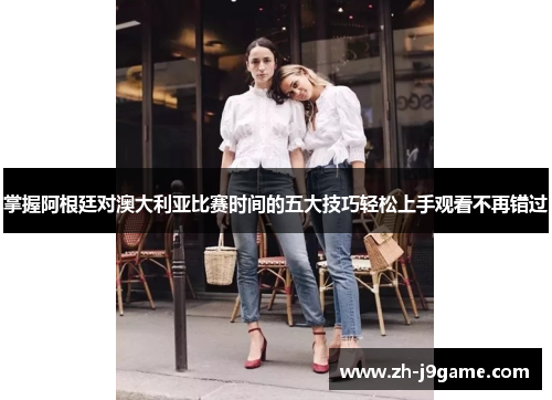 掌握阿根廷对澳大利亚比赛时间的五大技巧轻松上手观看不再错过