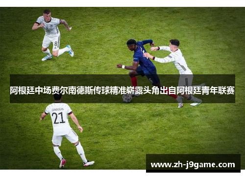 阿根廷中场费尔南德斯传球精准崭露头角出自阿根廷青年联赛
