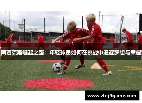 阿贾克斯崛起之路：年轻球员如何在挑战中追逐梦想与荣耀